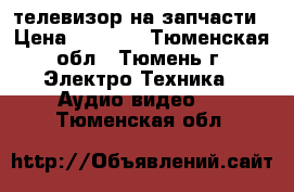 телевизор на запчасти › Цена ­ 1 000 - Тюменская обл., Тюмень г. Электро-Техника » Аудио-видео   . Тюменская обл.